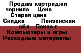 Продам картриджи, чернила  › Цена ­ 1 500 › Старая цена ­ 3 000 › Скидка ­ 50 - Пензенская обл., Пенза г. Компьютеры и игры » Расходные материалы   